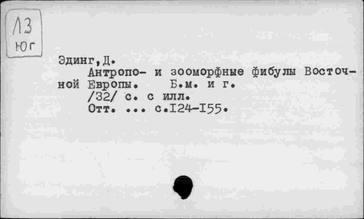 ﻿Эдинг,Д.
Антропо- и зооморфные фибулы Восточной Европы. Б.м. и г.
/32/ с. с илл.
Отт. ... с.124-155*